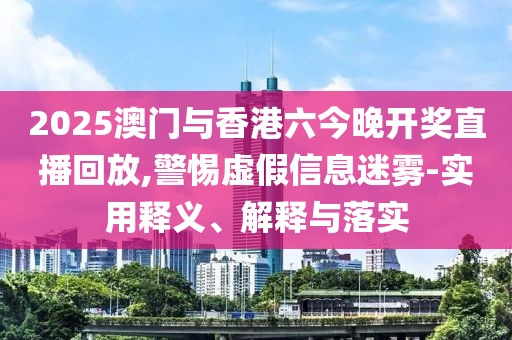 2025澳門與香港六今晚開獎直播回放,警惕虛假信息迷霧-實用釋義、解釋與落實