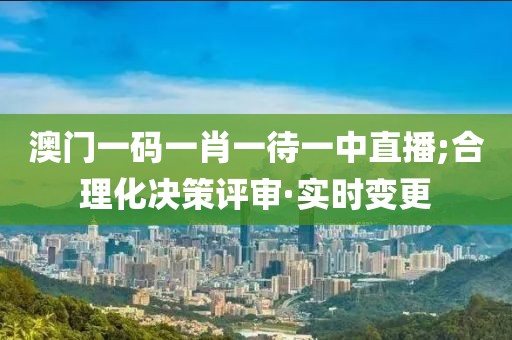 澳門一碼一肖一待一中直播;合理化決策評(píng)審·實(shí)時(shí)變更