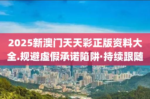 2025新澳門天天彩正版資料大全.規(guī)避虛假承諾陷阱·持續(xù)跟隨