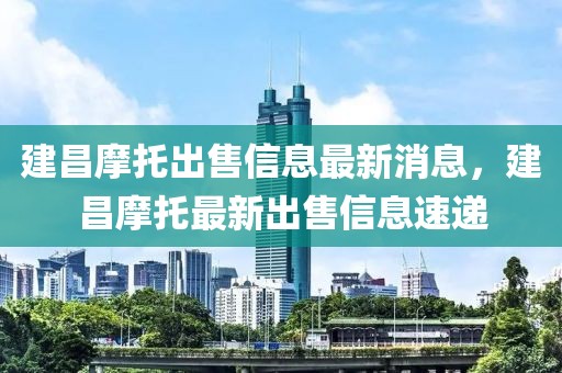 建昌摩托出售信息最新消息，建昌摩托最新出售信息速遞
