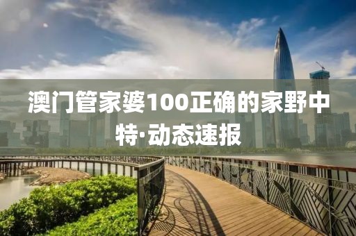 澳門管家婆100正確的家野中特·動(dòng)態(tài)速報(bào)