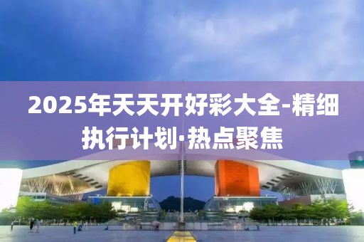2025年天天開好彩大全-精細(xì)執(zhí)行計劃·熱點聚焦