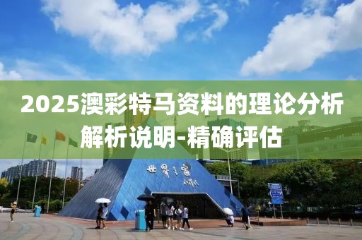 2025澳彩特馬資料的理論分析解析說明-精確評估