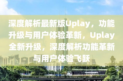 深度解析最新版Uplay，功能升級(jí)與用戶體驗(yàn)革新，Uplay全新升級(jí)，深度解析功能革新與用戶體驗(yàn)飛躍