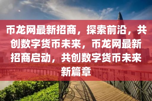 幣龍網(wǎng)最新招商，探索前沿，共創(chuàng)數(shù)字貨幣未來，幣龍網(wǎng)最新招商啟動，共創(chuàng)數(shù)字貨幣未來新篇章