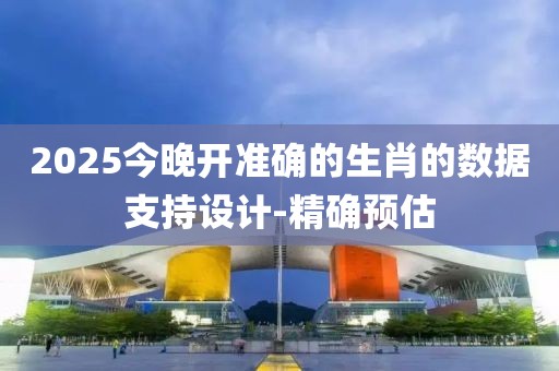 2025今晚開(kāi)準(zhǔn)確的生肖的數(shù)據(jù)支持設(shè)計(jì)-精確預(yù)估