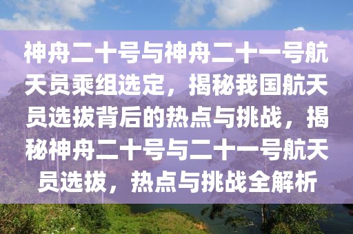 神舟二十號(hào)與神舟二十一號(hào)航天員乘組選定，揭秘我國(guó)航天員選拔背后的熱點(diǎn)與挑戰(zhàn)，揭秘神舟二十號(hào)與二十一號(hào)航天員選拔，熱點(diǎn)與挑戰(zhàn)全解析