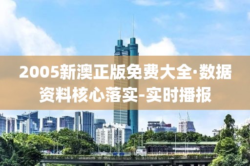 2005新澳正版免費大全·數(shù)據(jù)資料核心落實-實時播報