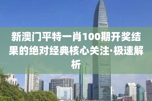 新澳門平特一肖100期開獎結(jié)果的絕對經(jīng)典核心關(guān)注·極速解析