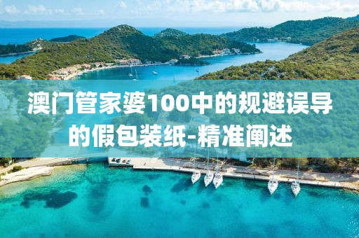 澳門管家婆100中的規(guī)避誤導的假包裝紙-精準闡述