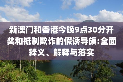 新澳門和香港今晚9點(diǎn)30分開獎和抵制欺詐的假誘導(dǎo)旗:全面釋義、解釋與落實(shí)
