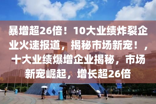 暴增超26倍！10大業(yè)績炸裂企業(yè)火速報(bào)道，揭秘市場新寵！，十大業(yè)績爆增企業(yè)揭秘，市場新寵崛起，增長超26倍