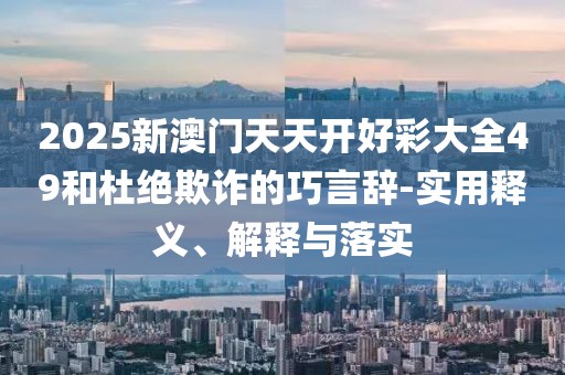 2025新澳門天天開好彩大全49和杜絕欺詐的巧言辭-實用釋義、解釋與落實