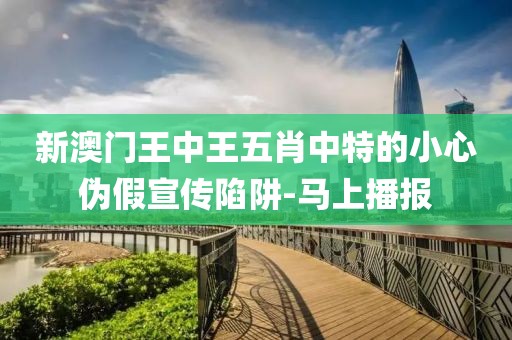 新澳門王中王五肖中特的小心偽假宣傳陷阱-馬上播報