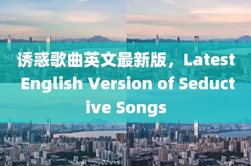 誘惑歌曲英文最新版，Latest English Version of Seductive Songs
