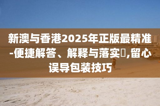 新澳與香港2025年正版最精準(zhǔn)-便捷解答、解釋與落實?,留心誤導(dǎo)包裝技巧