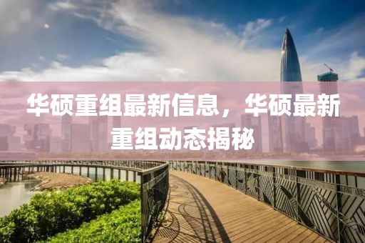 華碩重組最新信息，華碩最新重組動態(tài)揭秘