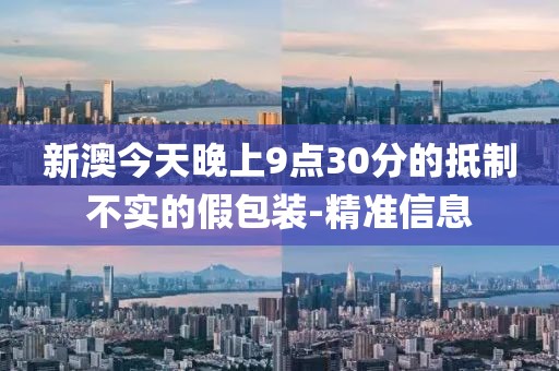 新澳今天晚上9點(diǎn)30分的抵制不實(shí)的假包裝-精準(zhǔn)信息