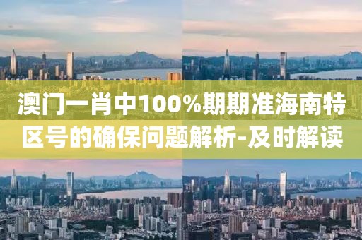 澳門一肖中100%期期準海南特區(qū)號的確保問題解析-及時解讀