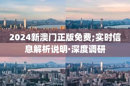 2024新澳門正版免費;實時信息解析說明·深度調(diào)研