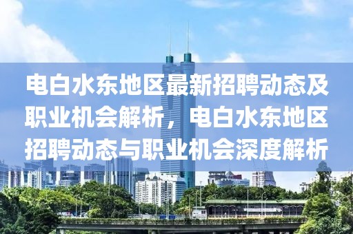 電白水東地區(qū)最新招聘動態(tài)及職業(yè)機(jī)會解析，電白水東地區(qū)招聘動態(tài)與職業(yè)機(jī)會深度解析