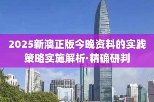2025新澳正版今晚資料的實踐策略實施解析·精確研判