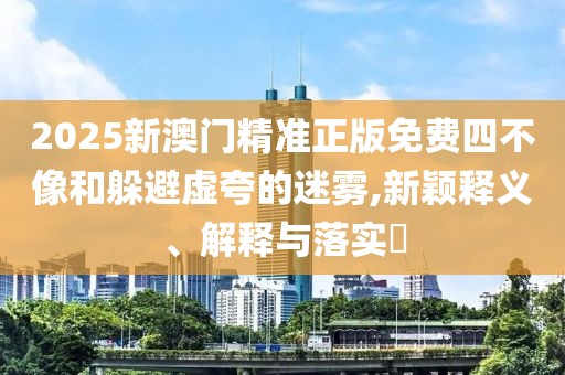 2025新澳門精準(zhǔn)正版免費(fèi)四不像和躲避虛夸的迷霧,新穎釋義、解釋與落實(shí)?