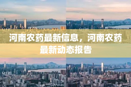 河南農(nóng)藥最新信息，河南農(nóng)藥最新動態(tài)報告