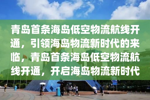 青島首條海島低空物流航線開通，引領(lǐng)海島物流新時(shí)代的來臨，青島首條海島低空物流航線開通，開啟海島物流新時(shí)代