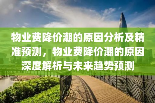 物業(yè)費(fèi)降價(jià)潮的原因分析及精準(zhǔn)預(yù)測(cè)，物業(yè)費(fèi)降價(jià)潮的原因深度解析與未來(lái)趨勢(shì)預(yù)測(cè)