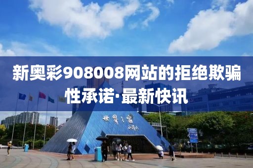 新奧彩908008網(wǎng)站的拒絕欺騙性承諾·最新快訊