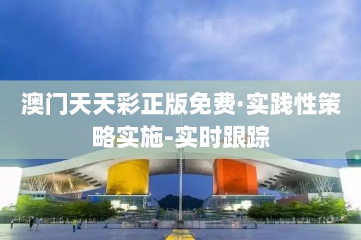 澳門天天彩正版免費(fèi)·實(shí)踐性策略實(shí)施-實(shí)時(shí)跟蹤