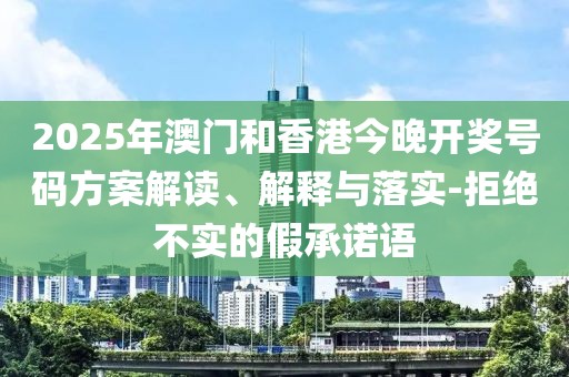 2025年澳門和香港今晚開(kāi)獎(jiǎng)號(hào)碼方案解讀、解釋與落實(shí)-拒絕不實(shí)的假承諾語(yǔ)