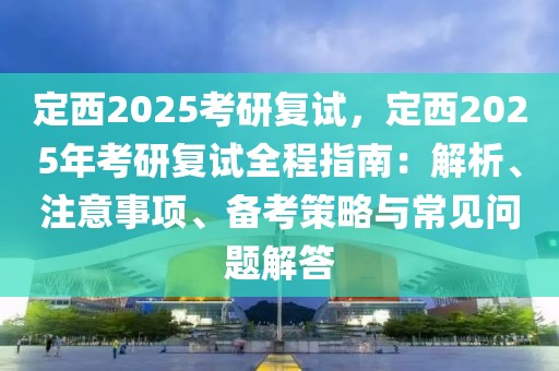 定西2025考研復(fù)試，定西2025年考研復(fù)試全程指南：解析、注意事項(xiàng)、備考策略與常見問(wèn)題解答
