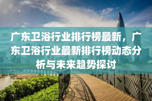 廣東衛(wèi)浴行業(yè)排行榜最新，廣東衛(wèi)浴行業(yè)最新排行榜動(dòng)態(tài)分析與未來(lái)趨勢(shì)探討