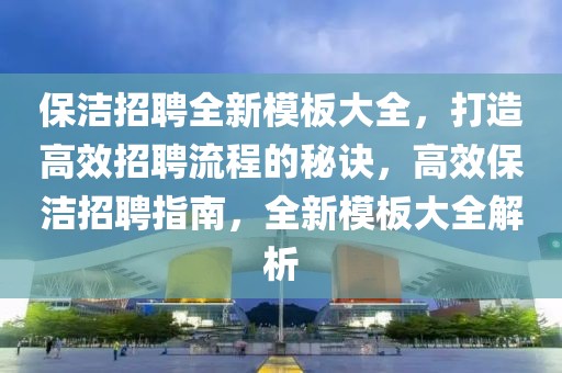 保潔招聘全新模板大全，打造高效招聘流程的秘訣，高效保潔招聘指南，全新模板大全解析