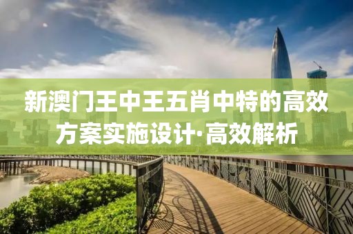 新澳門(mén)王中王五肖中特的高效方案實(shí)施設(shè)計(jì)·高效解析