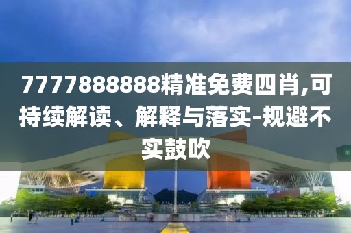 7777888888精準(zhǔn)免費(fèi)四肖,可持續(xù)解讀、解釋與落實(shí)-規(guī)避不實(shí)鼓吹