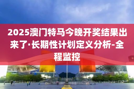 2025澳門特馬今晚開(kāi)獎(jiǎng)結(jié)果出來(lái)了·長(zhǎng)期性計(jì)劃定義分析-全程監(jiān)控