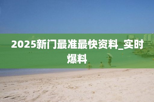 2025新門最準(zhǔn)最快資料_實時爆料