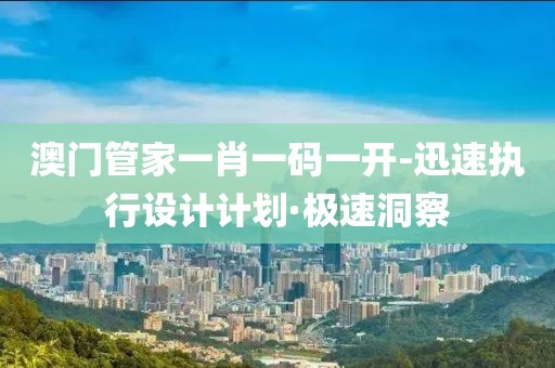 澳門管家一肖一碼一開-迅速執(zhí)行設(shè)計計劃·極速洞察