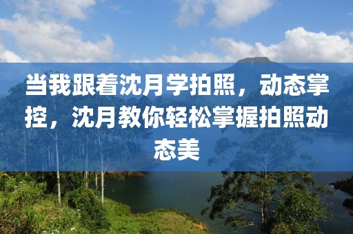 當(dāng)我跟著沈月學(xué)拍照，動態(tài)掌控，沈月教你輕松掌握拍照動態(tài)美