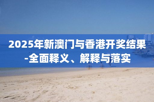 2025年新澳門與香港開(kāi)獎(jiǎng)結(jié)果-全面釋義、解釋與落實(shí)