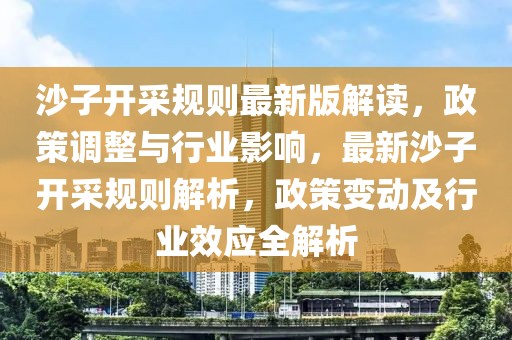 沙子開采規(guī)則最新版解讀，政策調(diào)整與行業(yè)影響，最新沙子開采規(guī)則解析，政策變動(dòng)及行業(yè)效應(yīng)全解析