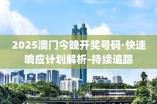 2025澳門今晚開獎(jiǎng)號(hào)碼·快速響應(yīng)計(jì)劃解析-持續(xù)追蹤