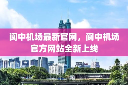 閬中機(jī)場最新官網(wǎng)，閬中機(jī)場官方網(wǎng)站全新上線
