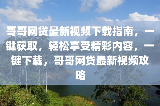 哥哥網(wǎng)貸最新視頻下載指南，一鍵獲取，輕松享受精彩內(nèi)容，一鍵下載，哥哥網(wǎng)貸最新視頻攻略