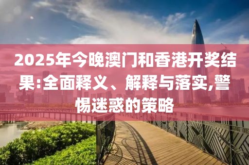 2025年今晚澳門和香港開獎結(jié)果:全面釋義、解釋與落實,警惕迷惑的策略