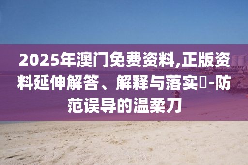 2025年澳門免費資料,正版資料延伸解答、解釋與落實?-防范誤導的溫柔刀