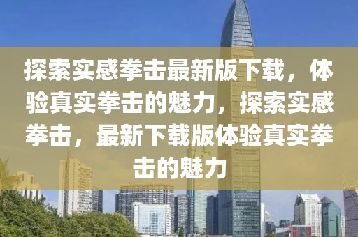 探索實(shí)感拳擊最新版下載，體驗(yàn)真實(shí)拳擊的魅力，探索實(shí)感拳擊，最新下載版體驗(yàn)真實(shí)拳擊的魅力